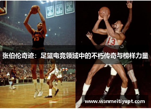张伯伦奇迹：足篮电竞领域中的不朽传奇与榜样力量