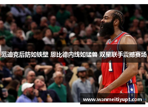 范迪克后防如铁壁 恩比德内线如猛兽 双星联手震撼赛场
