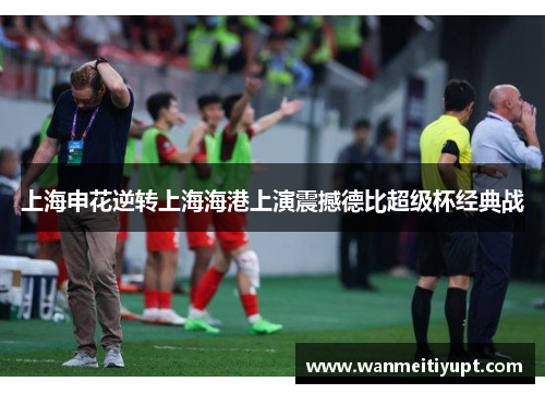 上海申花逆转上海海港上演震撼德比超级杯经典战