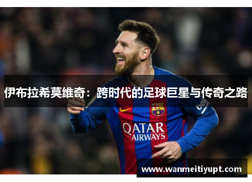 伊布拉希莫维奇：跨时代的足球巨星与传奇之路