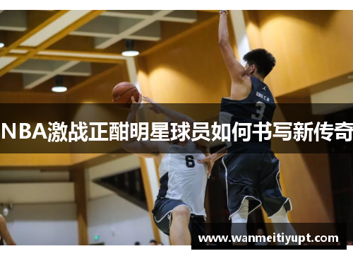 NBA激战正酣明星球员如何书写新传奇